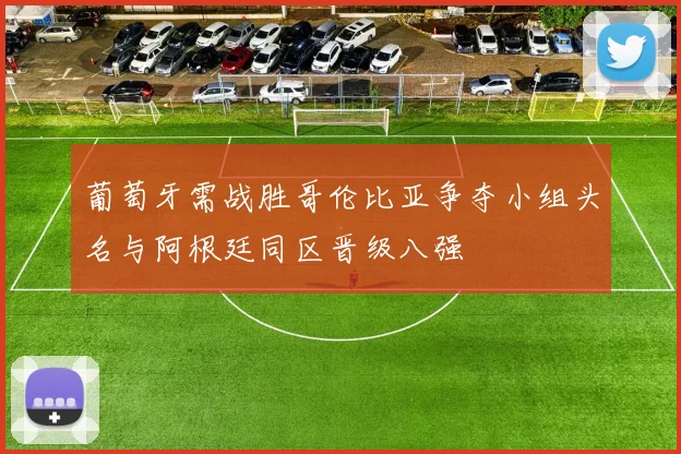 葡萄牙需战胜哥伦比亚争夺小组头名与阿根廷同区晋级八强
