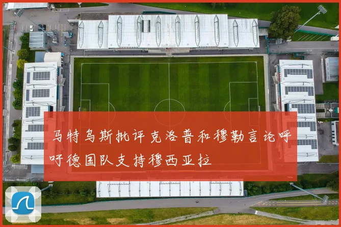 马特乌斯批评克洛普和穆勒言论呼吁德国队支持穆西亚拉