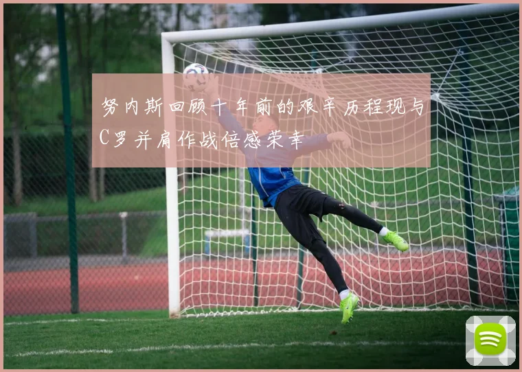 努内斯回顾十年前的艰辛历程现与C罗并肩作战倍感荣幸