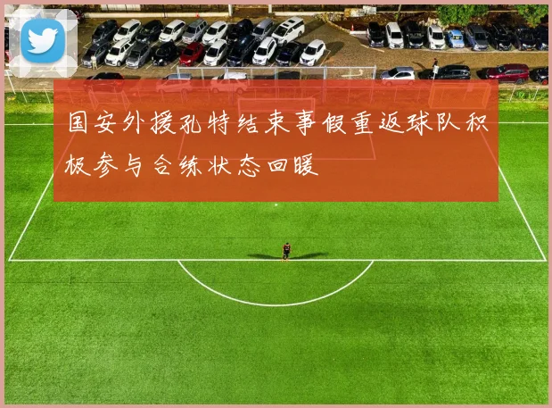 国安外援孔特结束事假重返球队积极参与合练状态回暖