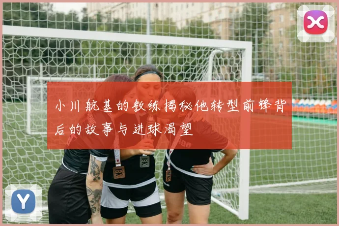 小川航基的教练揭秘他转型前锋背后的故事与进球渴望