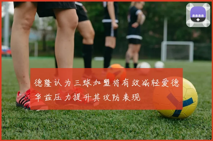 德隆认为三球加盟将有效减轻爱德华兹压力提升其攻防表现