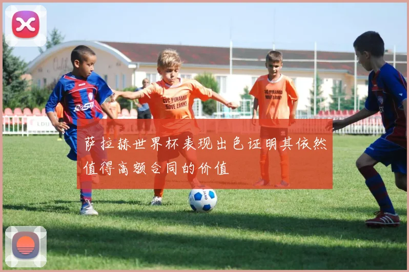 萨拉赫世界杯表现出色证明其依然值得高额合同的价值