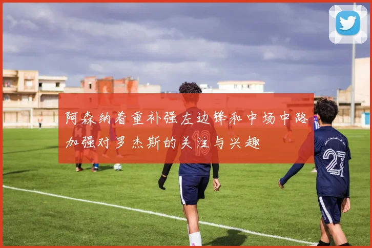 阿森纳着重补强左边锋和中场中路加强对罗杰斯的关注与兴趣