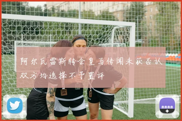 阿尔瓦雷斯转会皇马传闻未获否认双方均选择不予置评