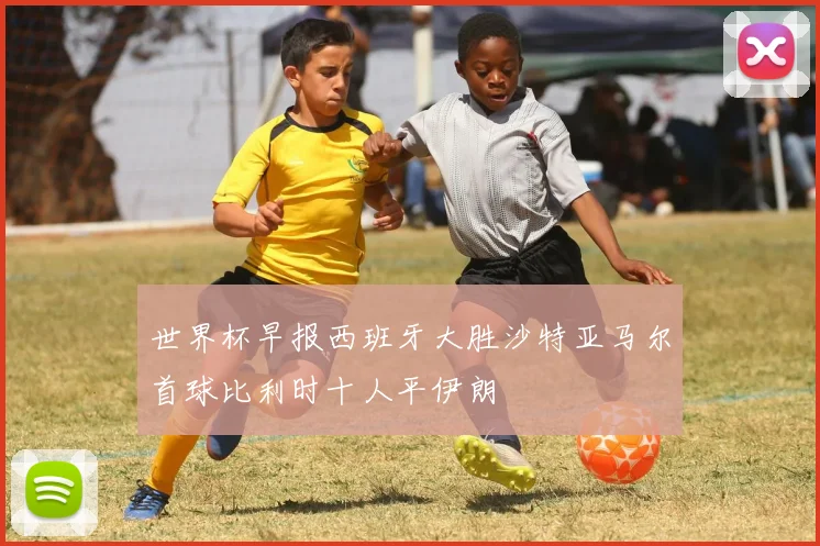 世界杯早报西班牙大胜沙特亚马尔首球比利时十人平伊朗