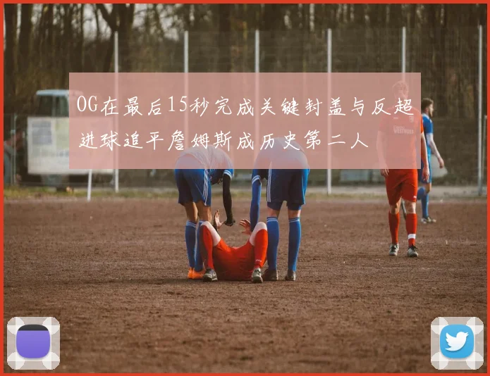 OG在最后15秒完成关键封盖与反超进球追平詹姆斯成历史第二人