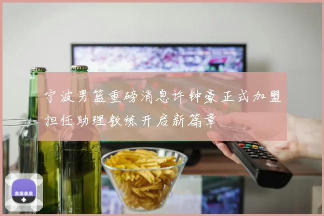 宁波男篮重磅消息许钟豪正式加盟担任助理教练开启新篇章