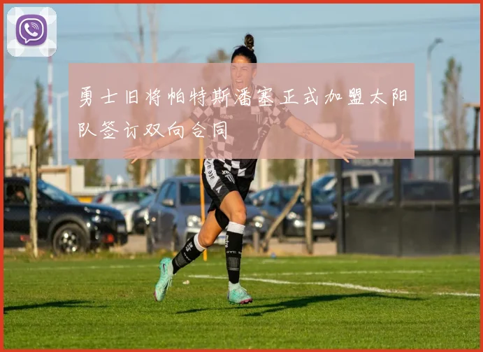 勇士旧将帕特斯潘塞正式加盟太阳队签订双向合同
