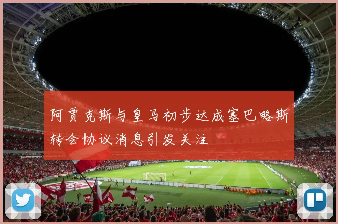 阿贾克斯与皇马初步达成塞巴略斯转会协议消息引发关注