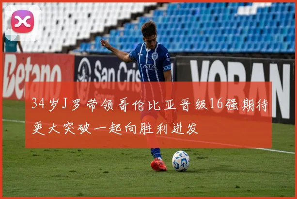 34岁J罗带领哥伦比亚晋级16强期待更大突破一起向胜利进发
